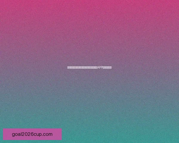 世界杯精彩赛事尽在掌握，立即下载官方竞猜APP畅享足球盛宴